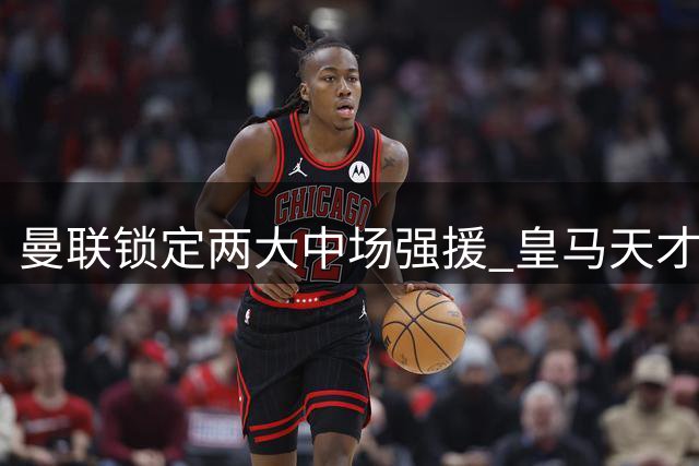 曼联锁定两大中场强援 皇马天才与英超悍将或加盟