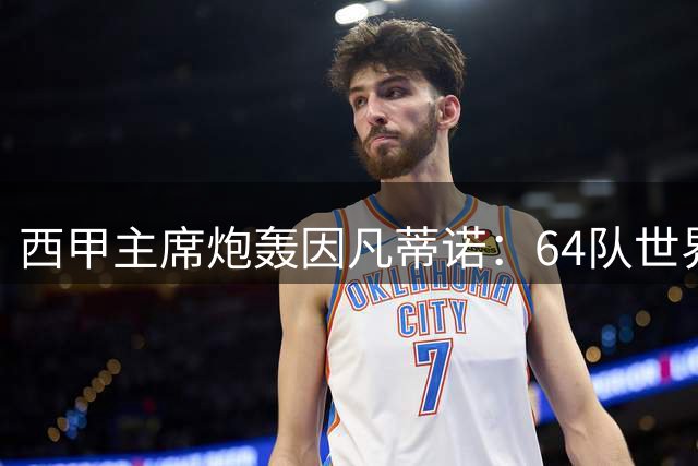西甲主席炮轰因凡蒂诺：64队世界杯是摧毁足球